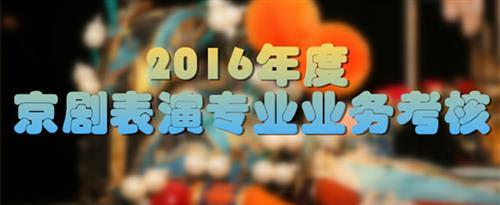 操女生骚逼免费看国家京剧院2016年度京剧表演专业业务考...